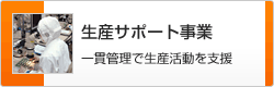一貫管理で生産活動を支援　生産サポート事業　のページへ