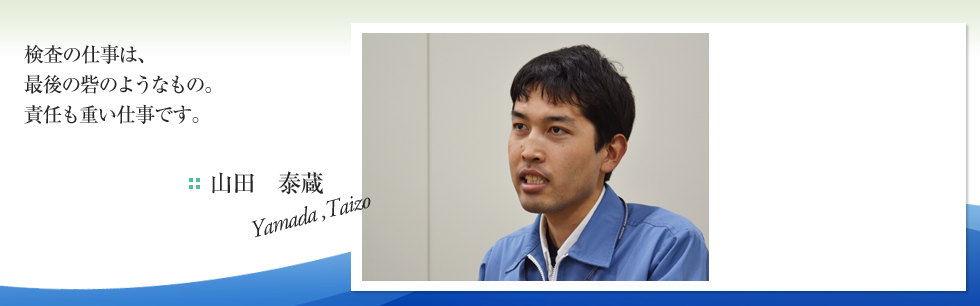 検査の仕事は、最後の砦のようなもの。責任も重い仕事です。　　
山田　泰蔵