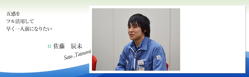 五感をフル活用して早く一人前になりたい　　
佐藤　辰未